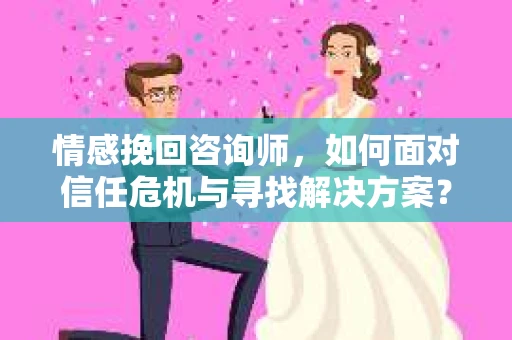 情感挽回咨询师，如何面对信任危机与寻找解决方案？