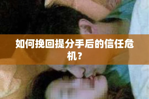 如何挽回提分手后的信任危机？