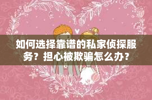 如何选择靠谱的私家侦探服务？担心被欺骗怎么办？