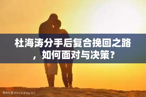 杜海涛分手后复合挽回之路，如何面对与决策？