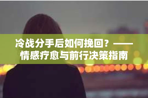 冷战分手后如何挽回？——情感疗愈与前行决策指南