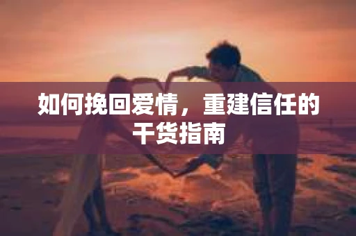 如何挽回爱情，重建信任的干货指南