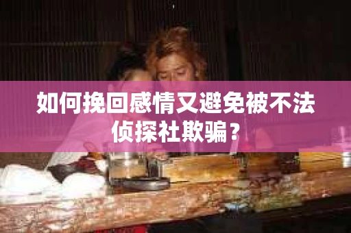 如何挽回感情又避免被不法侦探社欺骗？