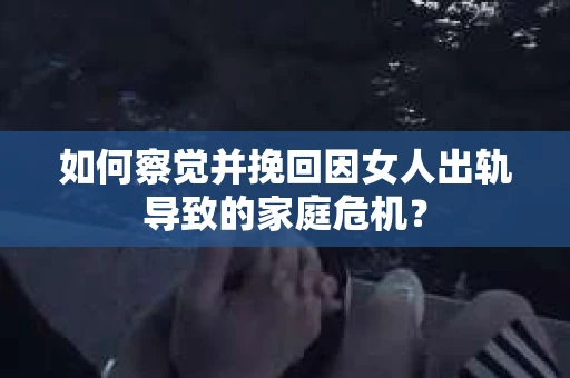 如何察觉并挽回因女人出轨导致的家庭危机？