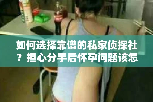 如何选择靠谱的私家侦探社?担心分手后怀孕问题该怎么办? 如何选择靠谱的私家侦探社?担心分手后怀孕问题该怎么办?
