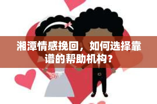 湘潭情感挽回，如何选择靠谱的帮助机构？
