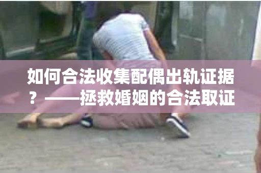 如何合法收集配偶出轨证据？——拯救婚姻的合法取证记