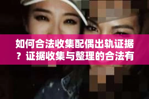 如何合法收集配偶出轨证据？证据收集与整理的合法有效策略