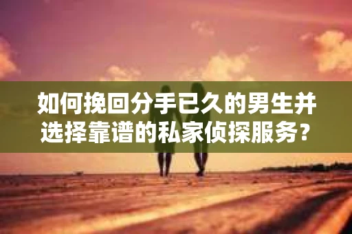 如何挽回分手已久的男生并选择靠谱的私家侦探服务？