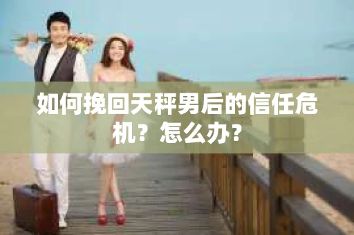 如何挽回天秤男后的信任危机？怎么办？