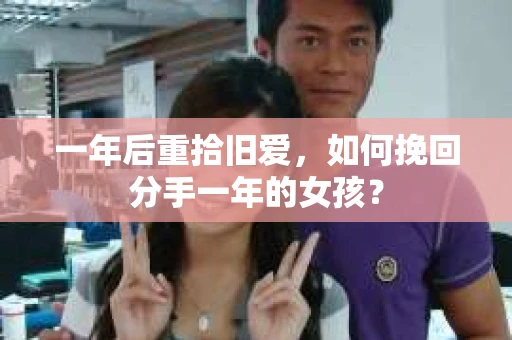 一年后重拾旧爱，如何挽回分手一年的女孩？