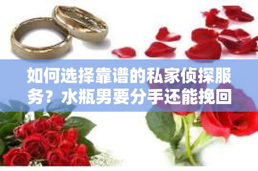 如何选择靠谱的私家侦探服务？水瓶男要分手还能挽回吗？