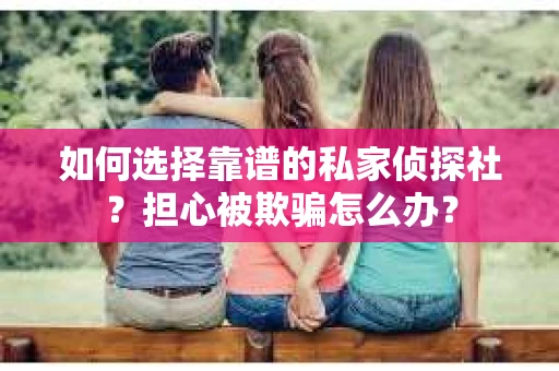 如何选择靠谱的私家侦探社？担心被欺骗怎么办？