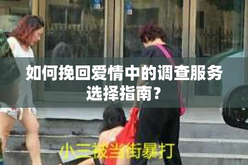如何挽回爱情中的调查服务选择指南？