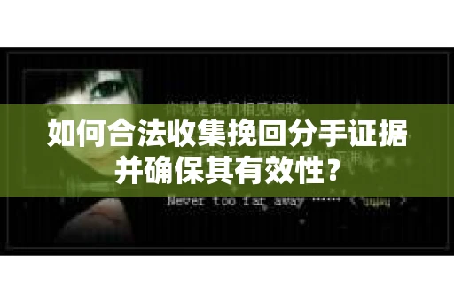 如何合法收集挽回分手证据并确保其有效性？