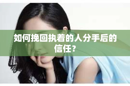 如何挽回执着的人分手后的信任？