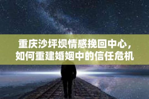 重庆沙坪坝情感挽回中心，如何重建婚姻中的信任危机？