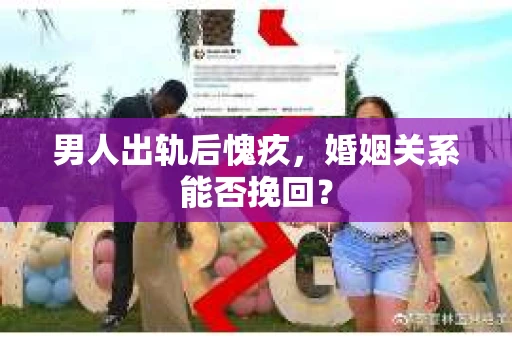 男人出轨后愧疚，婚姻关系能否挽回？