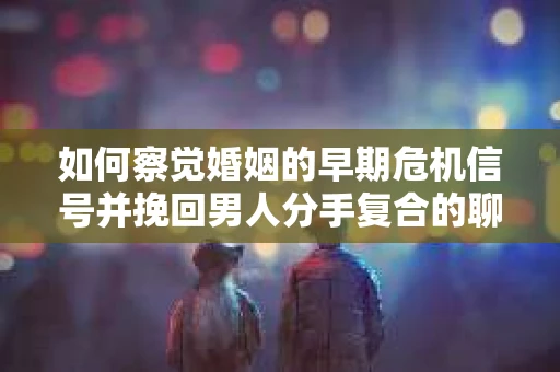 如何察觉婚姻的早期危机信号并挽回男人分手复合的聊天技巧？