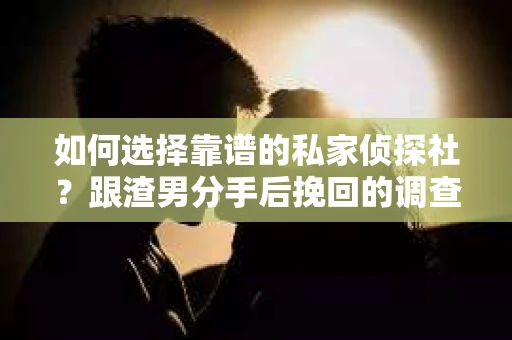如何选择靠谱的私家侦探社？跟渣男分手后挽回的调查服务怎么办？