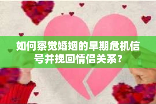 如何察觉婚姻的早期危机信号并挽回情侣关系？
