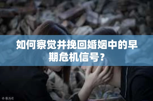如何察觉并挽回婚姻中的早期危机信号？