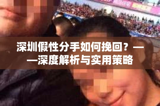 深圳假性分手如何挽回？——深度解析与实用策略