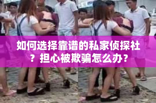 如何选择靠谱的私家侦探社？担心被欺骗怎么办？