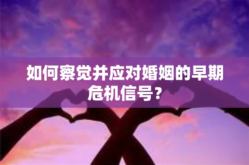 如何察觉并应对婚姻的早期危机信号？