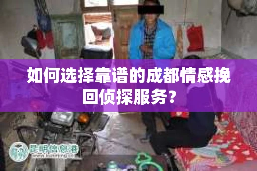 如何选择靠谱的成都情感挽回侦探服务？