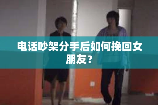 电话吵架分手后如何挽回女朋友？