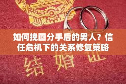 如何挽回分手后的男人？信任危机下的关系修复策略