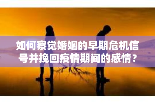 如何察觉婚姻的早期危机信号并挽回疫情期间的感情？