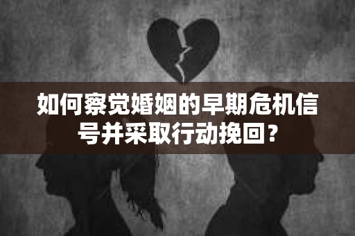 如何察觉婚姻的早期危机信号并采取行动挽回？