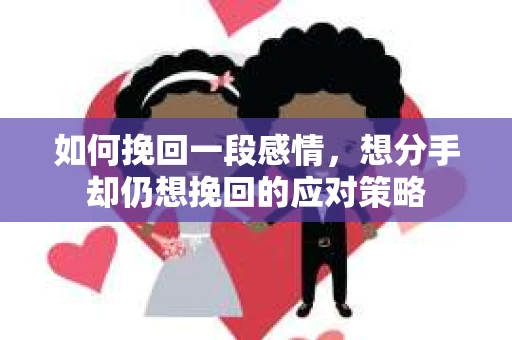 如何挽回一段感情，想分手却仍想挽回的应对策略