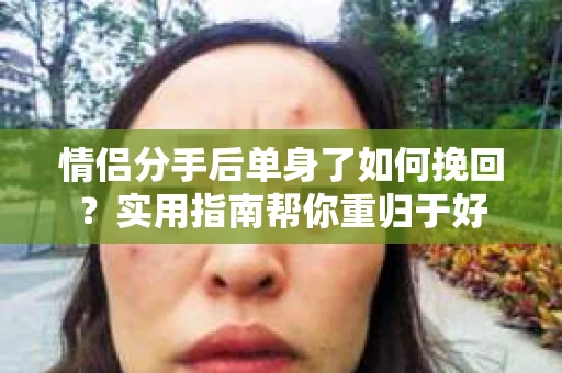 情侣分手后单身了如何挽回？实用指南帮你重归于好