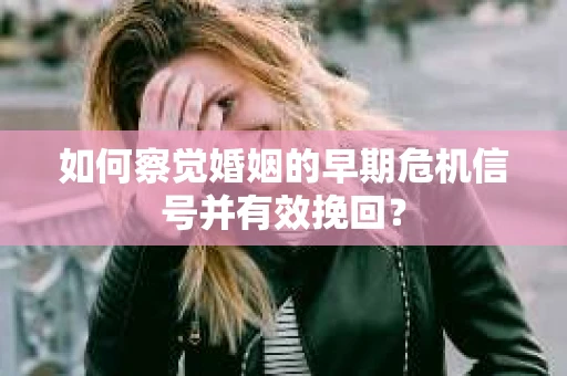 如何察觉婚姻的早期危机信号并有效挽回？
