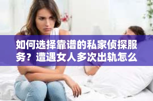 如何选择靠谱的私家侦探服务？遭遇女人多次出轨怎么办？