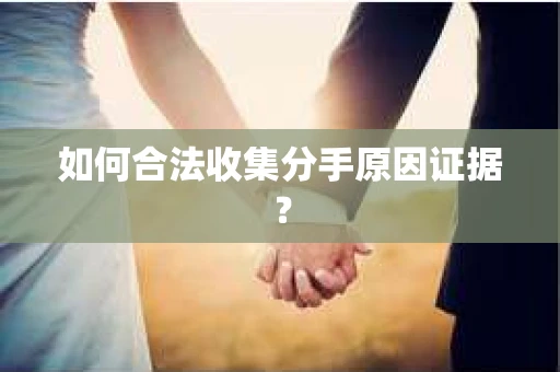 如何合法收集分手原因证据？
