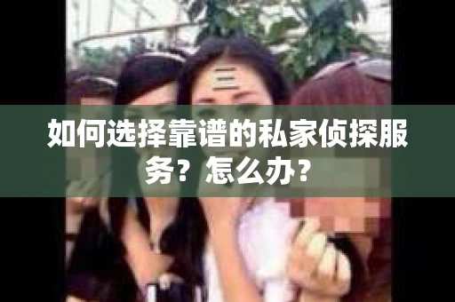 如何选择靠谱的私家侦探服务？怎么办？