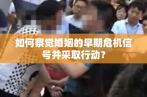 如何察觉婚姻的早期危机信号并采取行动？