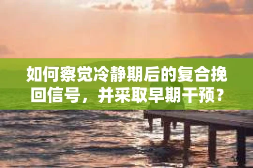 如何察觉冷静期后的复合挽回信号，并采取早期干预？