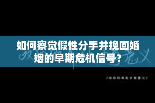 如何察觉假性分手并挽回婚姻的早期危机信号？