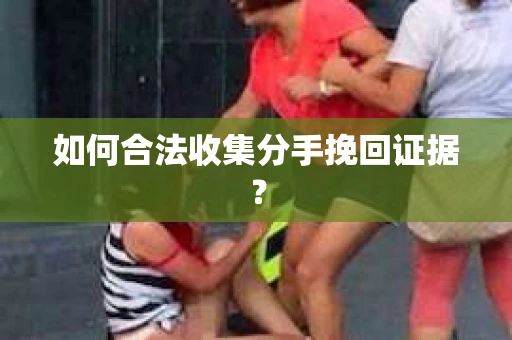 如何合法收集分手挽回证据？