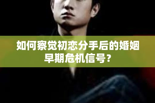 如何察觉初恋分手后的婚姻早期危机信号？