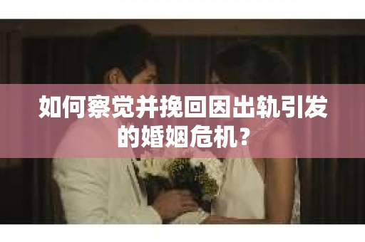 如何察觉并挽回因出轨引发的婚姻危机? 如何察觉并挽回因出轨引发的婚姻危机?