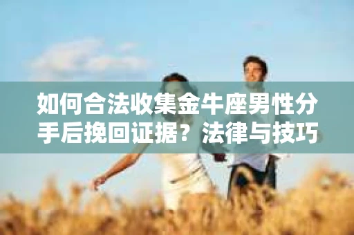 如何合法收集金牛座男性分手后挽回证据?法律与技巧的双重指导 如何合法收集金牛座男性分手后挽回证据?法律与技巧的双重指导