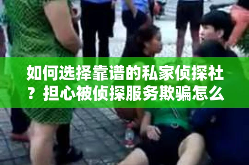 如何选择靠谱的私家侦探社？担心被侦探服务欺骗怎么办？