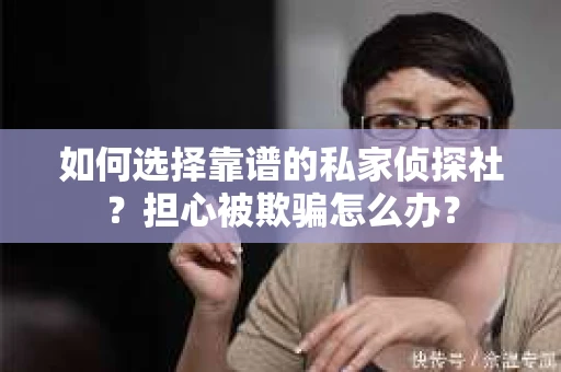 如何选择靠谱的私家侦探社？担心被欺骗怎么办？