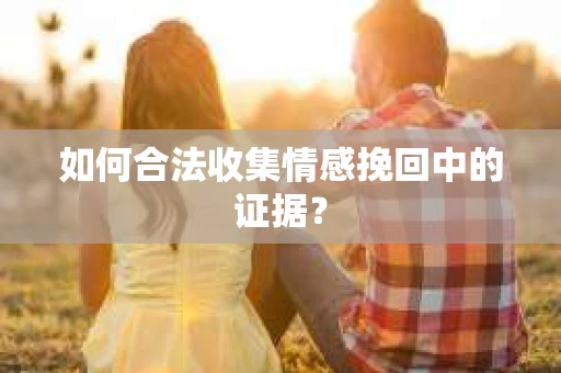 如何合法收集情感挽回中的证据？